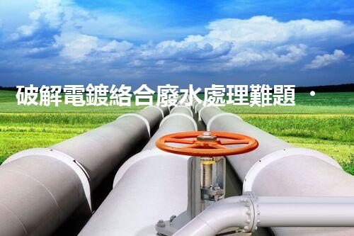破解電鍍絡合廢水處理難題！探索高效環(huán)保之路？